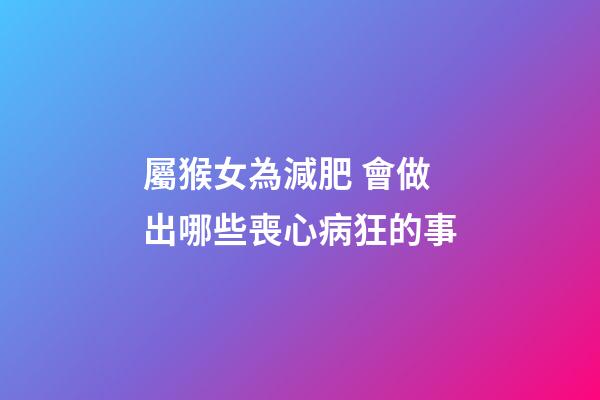 屬猴女為減肥 會做出哪些喪心病狂的事